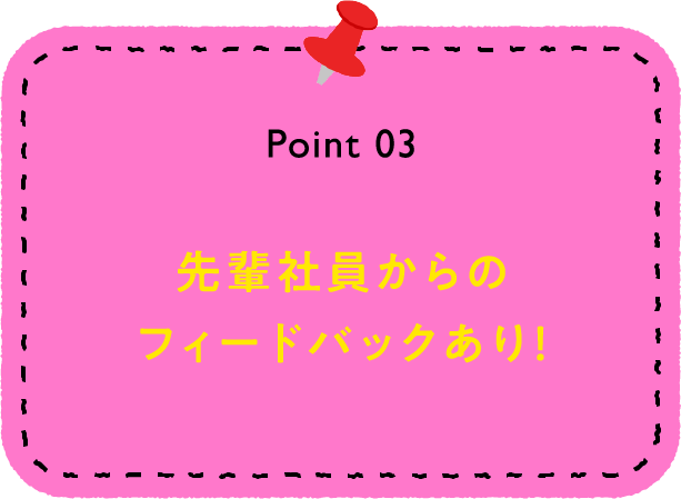 Point 03 先輩社員からのフィードバックあり！