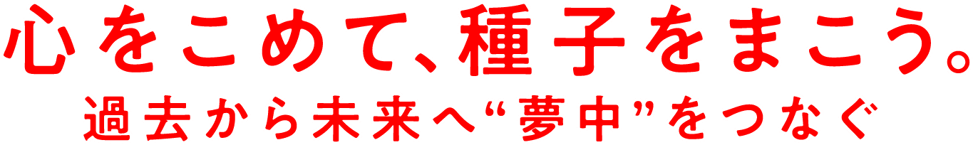 心を込めて、種子をまこう。過去から未来へ”夢中”つなごう！