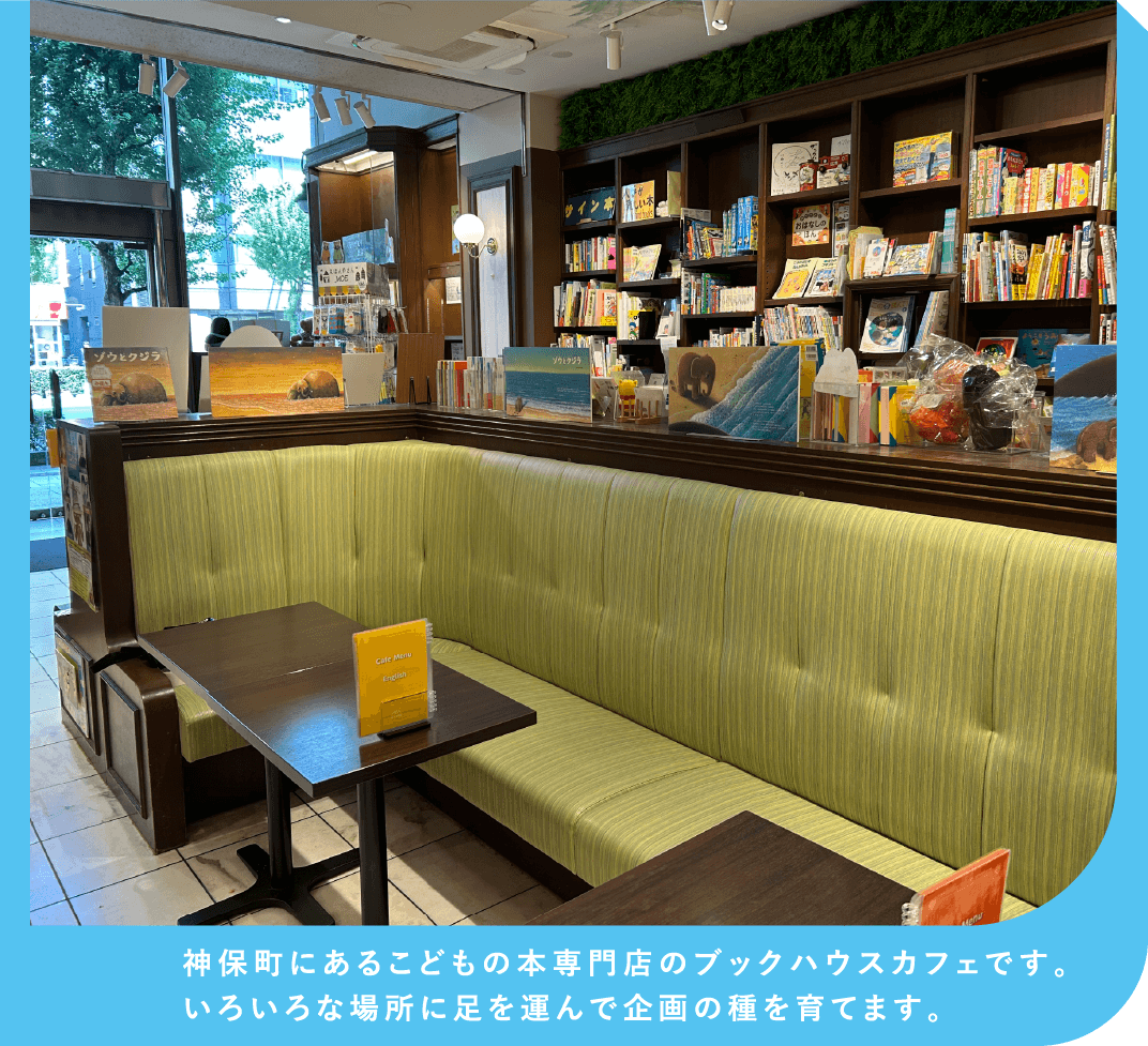 神保町にあるこどもの本専門店のブックハウスカフェです。いろいろな場所に足を運んで企画の種を育てます。