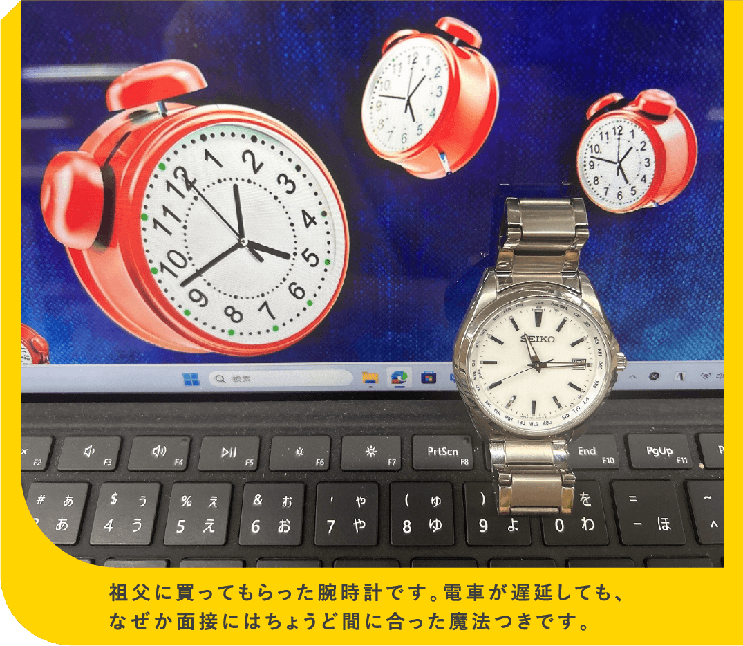 祖父に買ってもらった腕時計です。電車が遅延しても、なぜか面接にはちょうど間に合った魔法つきです。