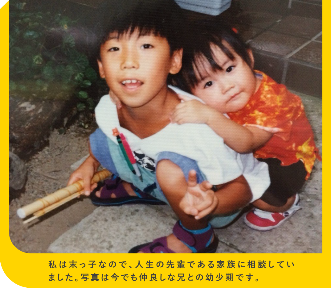 私は末っ子なので、人生の先輩である家族に相談していました。写真は今でも仲良しな兄との幼少期です。