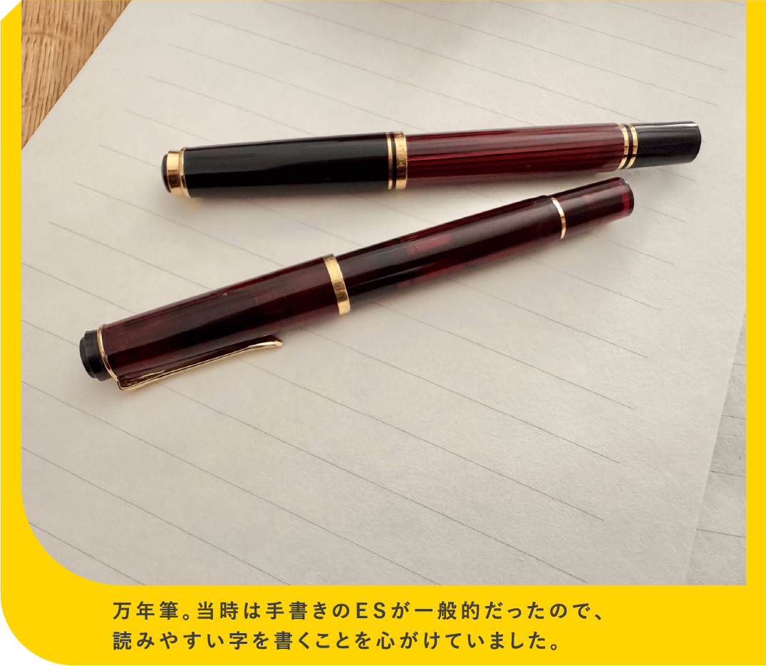 万年筆。当時は手書きのＥＳが一般的だったので、読みやすい字を書くことを心がけていました。