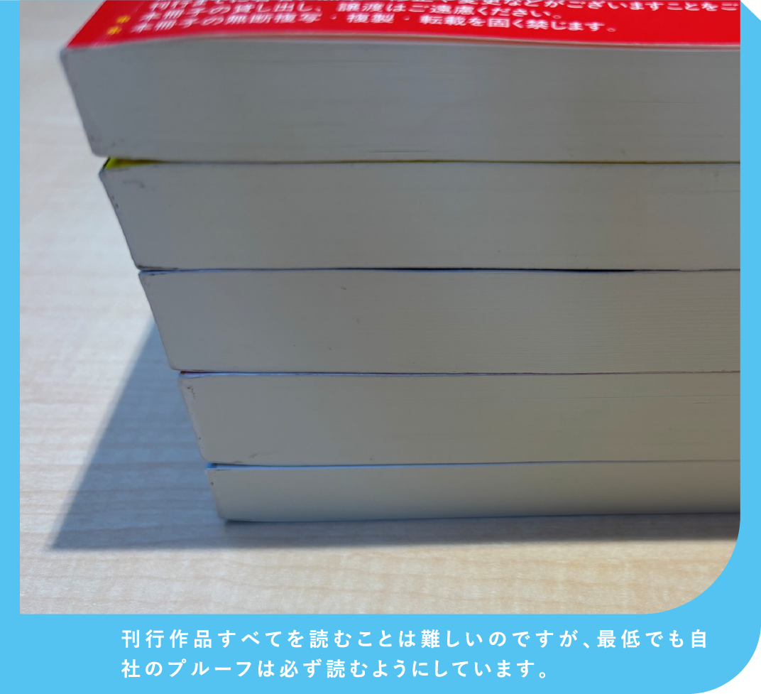 刊行作品すべてを読むことは難しいのですが、最低でも自社のプルーフは必ず読むようにしています。